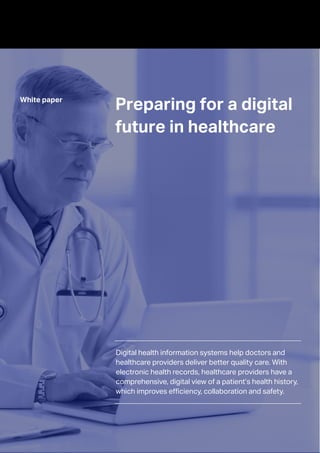 Preparing for a digital
future in healthcare
White paper
Digital health information systems help doctors and
healthcare providers deliver better quality care. With
electronic health records, healthcare providers have a
comprehensive, digital view of a patient’s health history,
which improves efficiency, collaboration and safety.
 