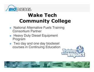Wake Tech
        Community College
    National Alternative Fuels Training
    Consortium Partner
    Heavy Duty Diesel Equipment
    Program
    Two day and one day biodiesel
    courses in Continuing Education
 