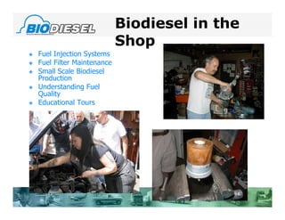 Biodiesel in the
                              Shop
   Fuel Injection Systems
   Fuel Filter Maintenance
   Small Scale Biodiesel
    Production
   Understanding Fuel
    Quality
   Educational Tours
 