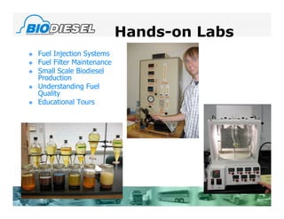Hands-on Labs
   Fuel Injection Systems
   Fuel Filter Maintenance
   Small Scale Biodiesel
    Production
   Understanding Fuel
    Quality
   Educational Tours
 