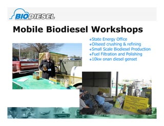 Mobile Biodiesel Workshops
               State Energy Office
               Oilseed crushing & refining
               Small Scale Biodiesel Production
               Fuel Filtration and Polishing
               10kw onan diesel genset
 