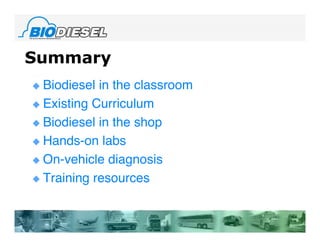 Summary
 Biodiesel in the classroom
 Existing Curriculum

 Biodiesel in the shop

 Hands-on labs

 On-vehicle diagnosis

 Training resources
 