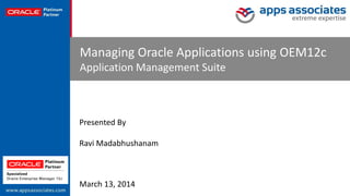 © Copyright 2014. Apps Associates LLC. 1
Managing Oracle Applications using OEM12c
Application Management Suite
March 13, 2014
Presented By
Ravi Madabhushanam
 