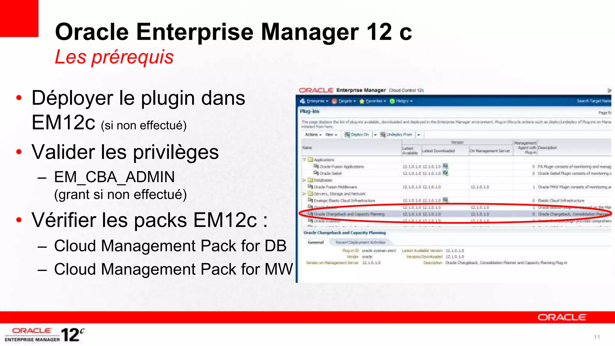 Oracle Enterprise Manager 12 c
    Les prérequis

• Déployer le plugin dans
  EM12c (si non effectué)
• Valider les privilèges
  – EM_CBA_ADMIN
    (grant si non effectué)

• Vérifier les packs EM12c :
  – Cloud Management Pack for DB
  – Cloud Management Pack for MW


                                     11
 