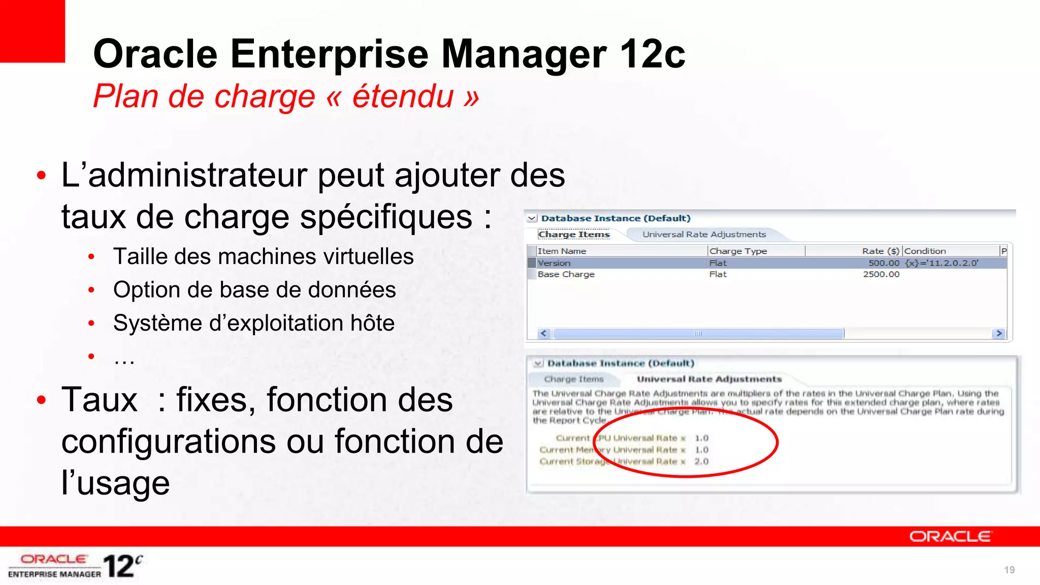 Oracle Enterprise Manager 12c
   Plan de charge « étendu »

• L’administrateur peut ajouter des
  taux de charge spécifiques :
   •   Taille des machines virtuelles
   •   Option de base de données
   •   Système d’exploitation hôte
   •   …

• Taux : fixes, fonction des
  configurations ou fonction de
  l’usage

                                        19
 