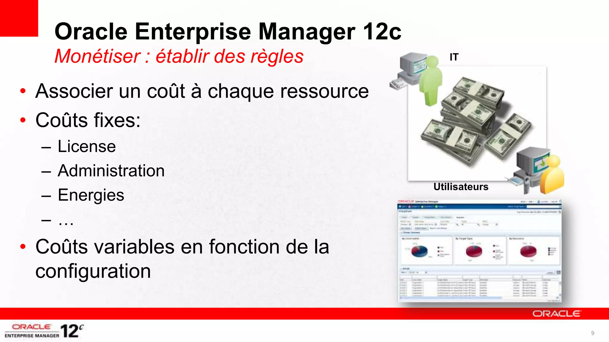 Oracle Enterprise Manager 12c
      Monétiser : établir des règles       IT


• Associer un coût à chaque ressource
• Coûts fixes:
  –   License
  –   Administration
                                        Utilisateurs
  –   Energies
  –   …
• Coûts variables en fonction de la
  configuration

                                                       9
 