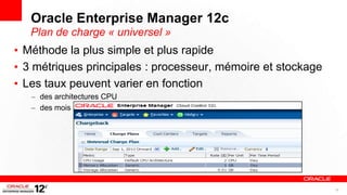 Oracle Enterprise Manager 12c
   Plan de charge « universel »
• Méthode la plus simple et plus rapide
• 3 métriques principales : processeur, mémoire et stockage
• Les taux peuvent varier en fonction
   – des architectures CPU
   – des mois




                                                              18
 
