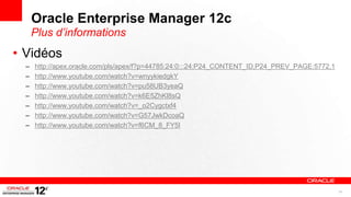 Oracle Enterprise Manager 12c
      Plus d’informations
• Vidéos
  –   http://apex.oracle.com/pls/apex/f?p=44785:24:0:::24:P24_CONTENT_ID,P24_PREV_PAGE:5772,1
  –   http://www.youtube.com/watch?v=wnyykiedgkY
  –   http://www.youtube.com/watch?v=pu58UB3yeaQ
  –   http://www.youtube.com/watch?v=k6E5ZhKl8sQ
  –   http://www.youtube.com/watch?v=_o2Cygctxf4
  –   http://www.youtube.com/watch?v=G57JwkDcoaQ
  –   http://www.youtube.com/watch?v=f6CM_8_FY5I




                                                                                                41
 