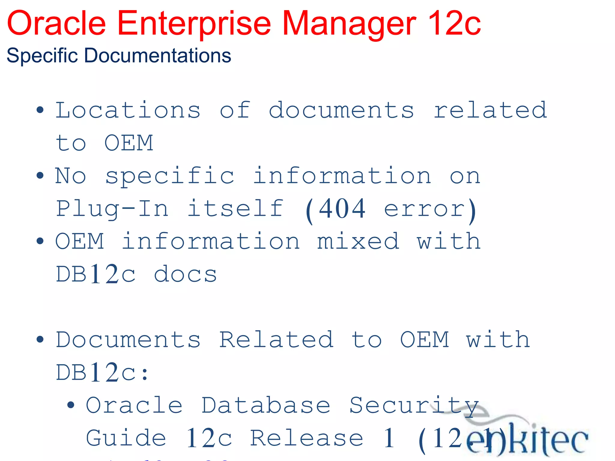 Oracle Enterprise Manager 12c
Specific Documentations

• Locations of documents related
to OEM
• No specific information on
Plug-In itself (404 error)
• OEM information mixed with
DB12c docs

• Documents Related to OEM with
DB12c:
• Oracle Database Security
Guide 12c Release 1 (12.1)

 