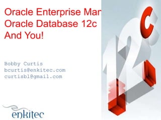 Oracle Enterprise Manager 12c,
Oracle Database 12c
And You!
Bobby Curtis
bcurtis@enkitec.com
curtisbl@gmail.com

 