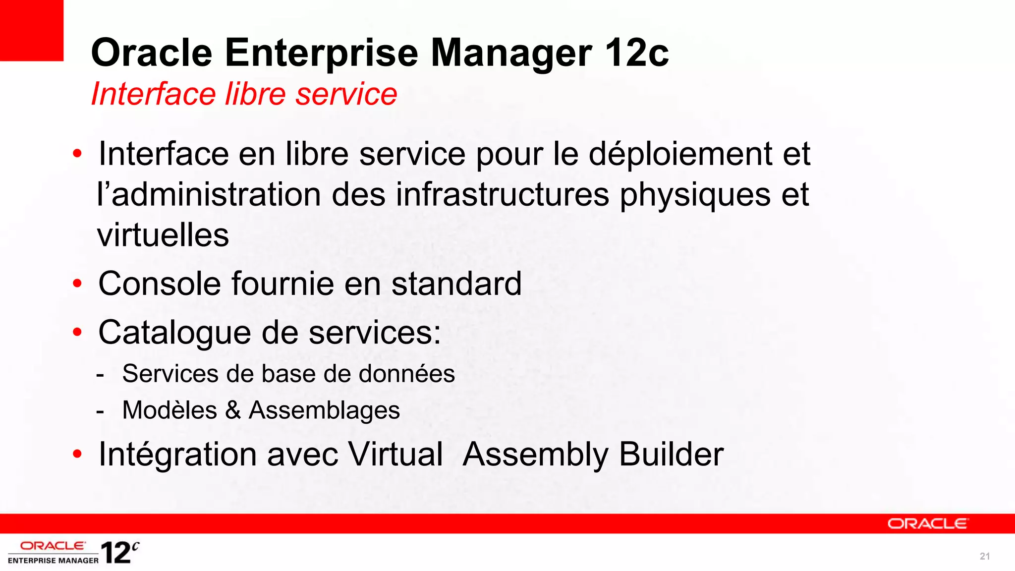 Oracle Enterprise Manager 12c
 Interface libre service
• Interface en libre service pour le déploiement et
  l’administration des infrastructures physiques et
  virtuelles
• Console fournie en standard
• Catalogue de services:
 - Services de base de données
 - Modèles & Assemblages
• Intégration avec Virtual Assembly Builder

                                                      21
 