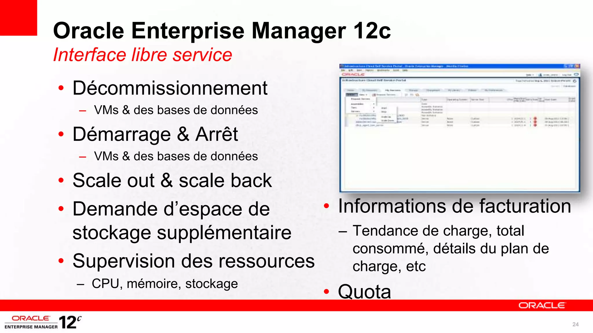 Oracle Enterprise Manager 12c
Interface libre service
• Décommissionnement
   – VMs & des bases de données

• Démarrage & Arrêt
   – VMs & des bases de données

• Scale out & scale back
• Demande d’espace de        • Informations de facturation
  stockage supplémentaire      – Tendance de charge, total
                                 consommé, détails du plan de
• Supervision des ressources     charge, etc
   – CPU, mémoire, stockage
                                  • Quota
                                                                24
 