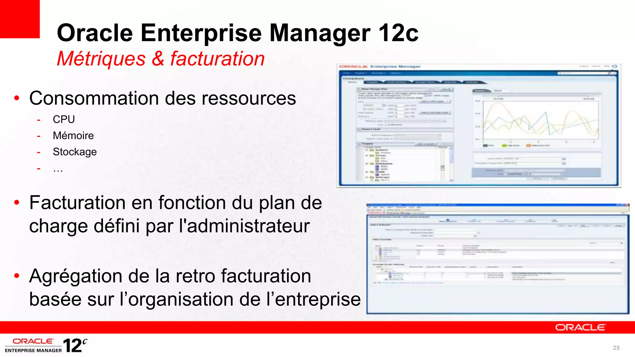 Oracle Enterprise Manager 12c
      Métriques & facturation
• Consommation des ressources
  -   CPU
  -   Mémoire
  -   Stockage
  -   …


• Facturation en fonction du plan de
  charge défini par l'administrateur

• Agrégation de la retro facturation
  basée sur l’organisation de l’entreprise

                                             25
 
