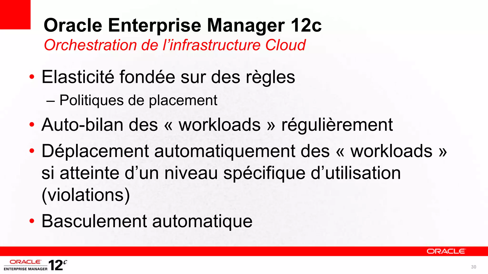 Oracle Enterprise Manager 12c
 Orchestration de l’infrastructure Cloud

• Elasticité fondée sur des règles
  – Politiques de placement
• Auto-bilan des « workloads » régulièrement
• Déplacement automatiquement des « workloads »
  si atteinte d’un niveau spécifique d’utilisation
  (violations)
• Basculement automatique

                                                     30
 