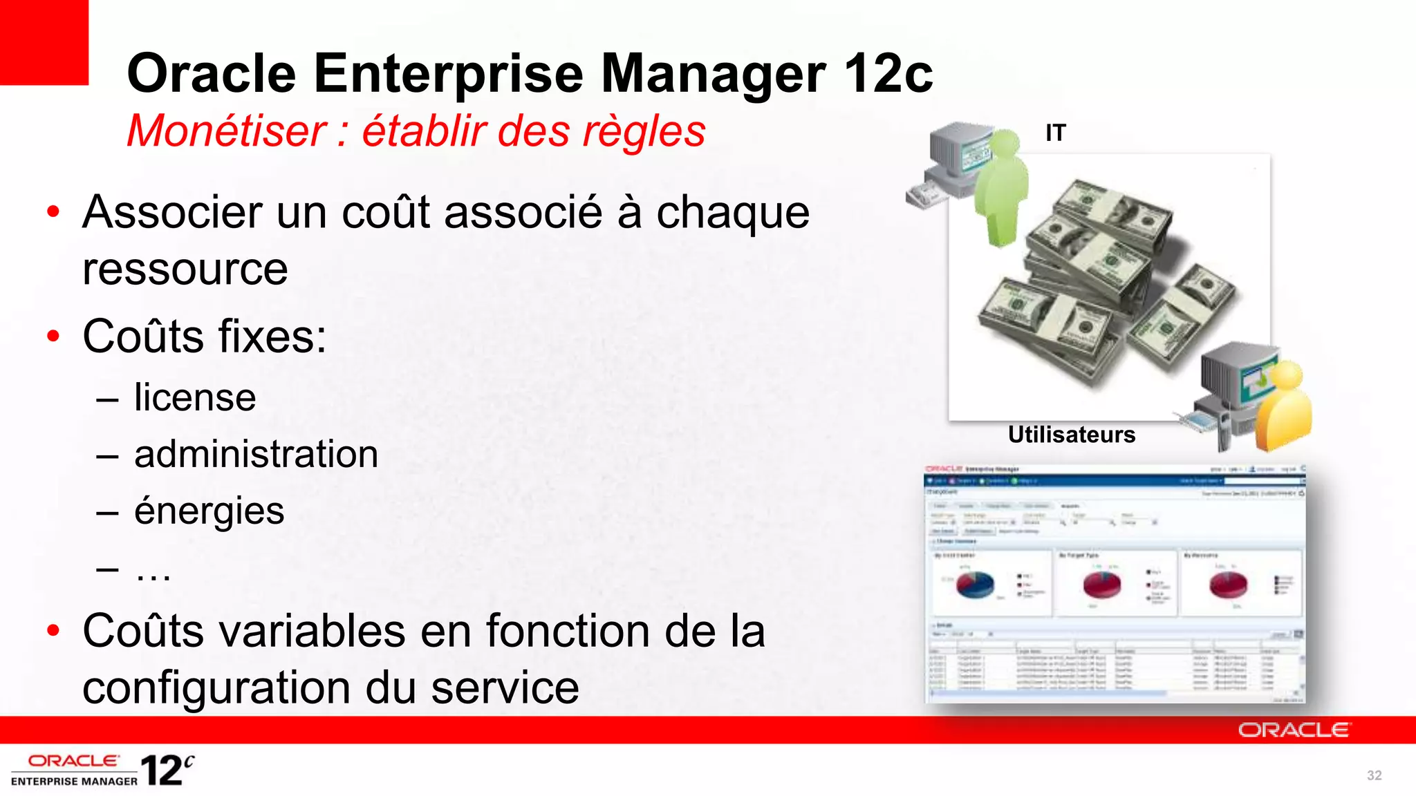 Oracle Enterprise Manager 12c
      Monétiser : établir des règles      IT


• Associer un coût associé à chaque
  ressource
• Coûts fixes:
  –   license
                                       Utilisateurs
  –   administration
  –   énergies
  –   …
• Coûts variables en fonction de la
  configuration du service
                                                      32
 