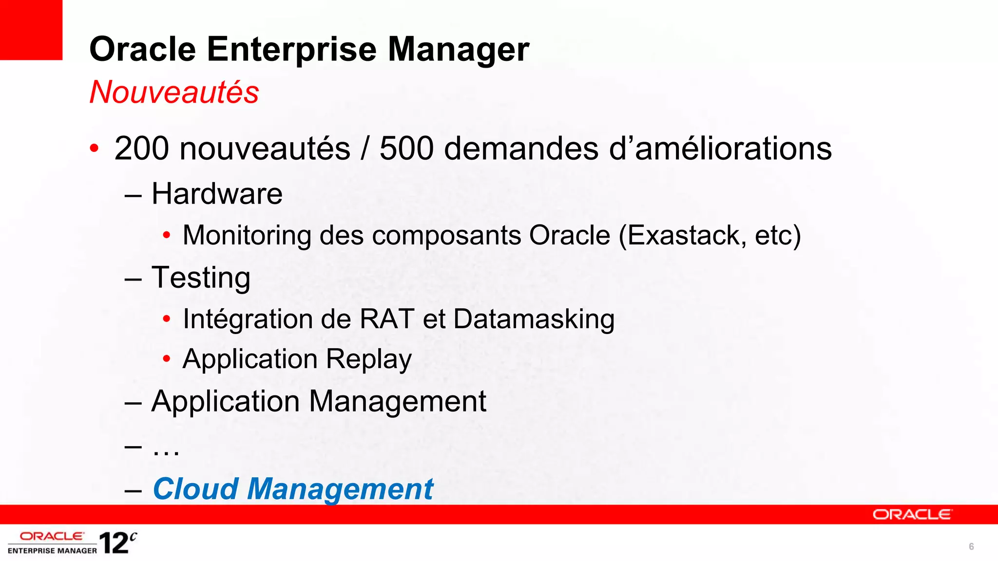 Oracle Enterprise Manager
Nouveautés
• 200 nouveautés / 500 demandes d’améliorations
  – Hardware
    • Monitoring des composants Oracle (Exastack, etc)
  – Testing
    • Intégration de RAT et Datamasking
    • Application Replay
  – Application Management
  –…
  – Cloud Management
                                                         6
 