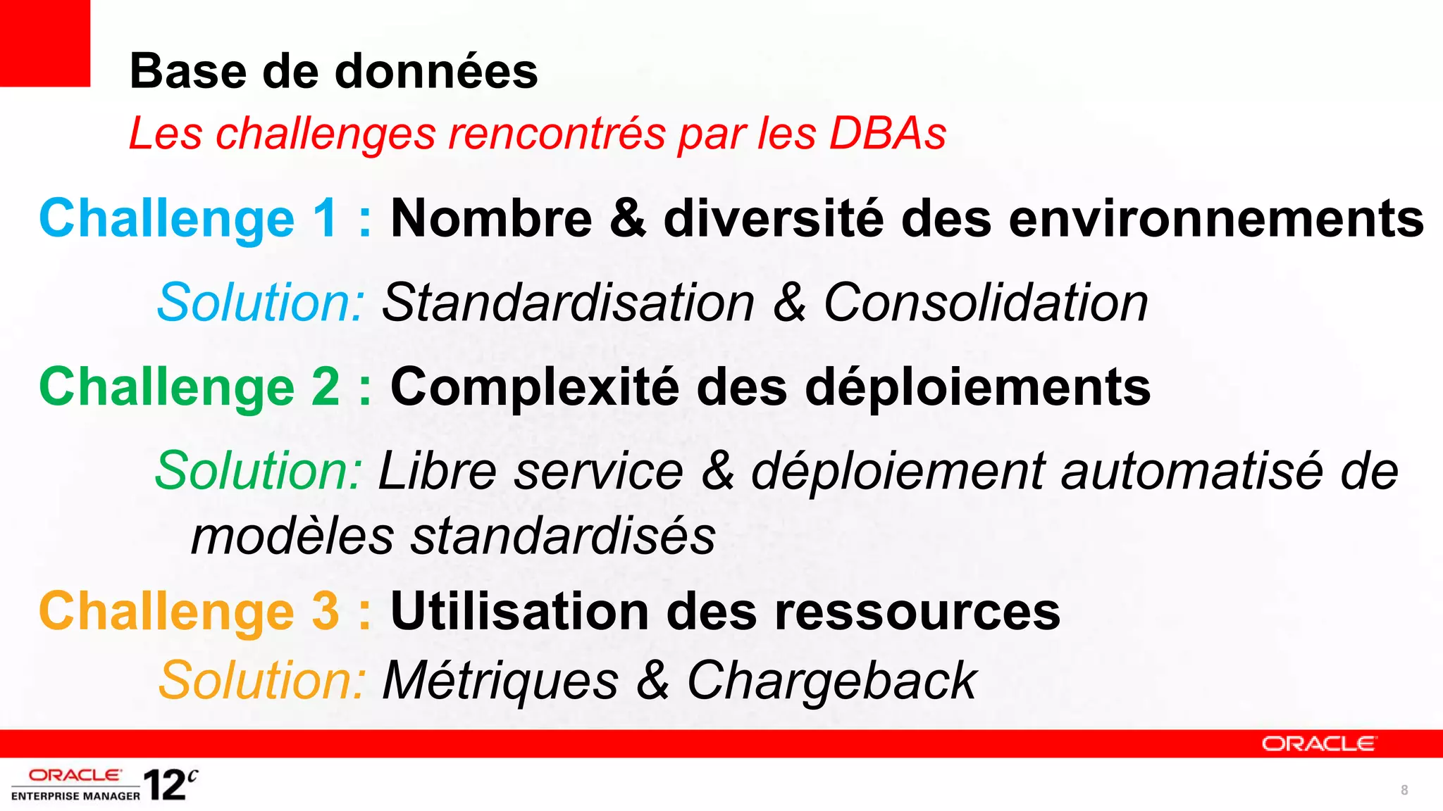 Base de données
   Les challenges rencontrés par les DBAs
Challenge 1 : Nombre & diversité des environnements
    Solution: Standardisation & Consolidation
Challenge 2 : Complexité des déploiements
    Solution: Libre service & déploiement automatisé de
      modèles standardisés
Challenge 3 : Utilisation des ressources
    Solution: Métriques & Chargeback
                                                          8
 