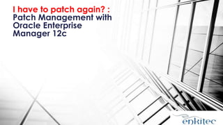 I have to patch again? :
Patch Management with
Oracle Enterprise
Manager 12c
 