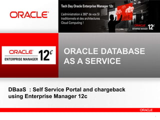 ORACLE DATABASE
                   AS A SERVICE


DBaaS : Self Service Portal and chargeback
using Enterprise Manager 12c


                                             1
 