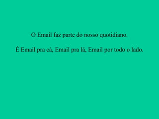 O Email faz parte do nosso quotidiano.
É Email pra cá, Email pra lá, Email por todo o lado.

 