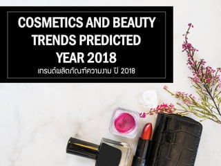 COSMETICS AND BEAUTY
TRENDS PREDICTED
YEAR 2018
เทรนด์ผลิตภัณฑ์ความงาม ปี 2018
 