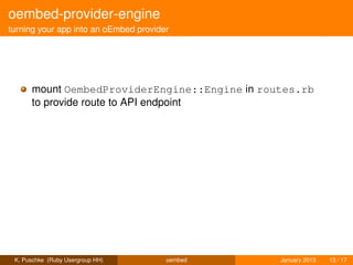 oembed-provider-engine
turning your app into an oEmbed provider




      mount OembedProviderEngine::Engine in routes.rb
      to provide route to API endpoint




 K. Puschke (Ruby Usergroup HH)        oembed   January 2013   13 / 17
 