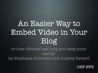 An Easier Way to
 Embed Video in Your
        Blog
 or how oEmbed can help you keep your
                 sanity
by Stephane Jolicoeur and Audrey Savard

                                ONF-NFB
 