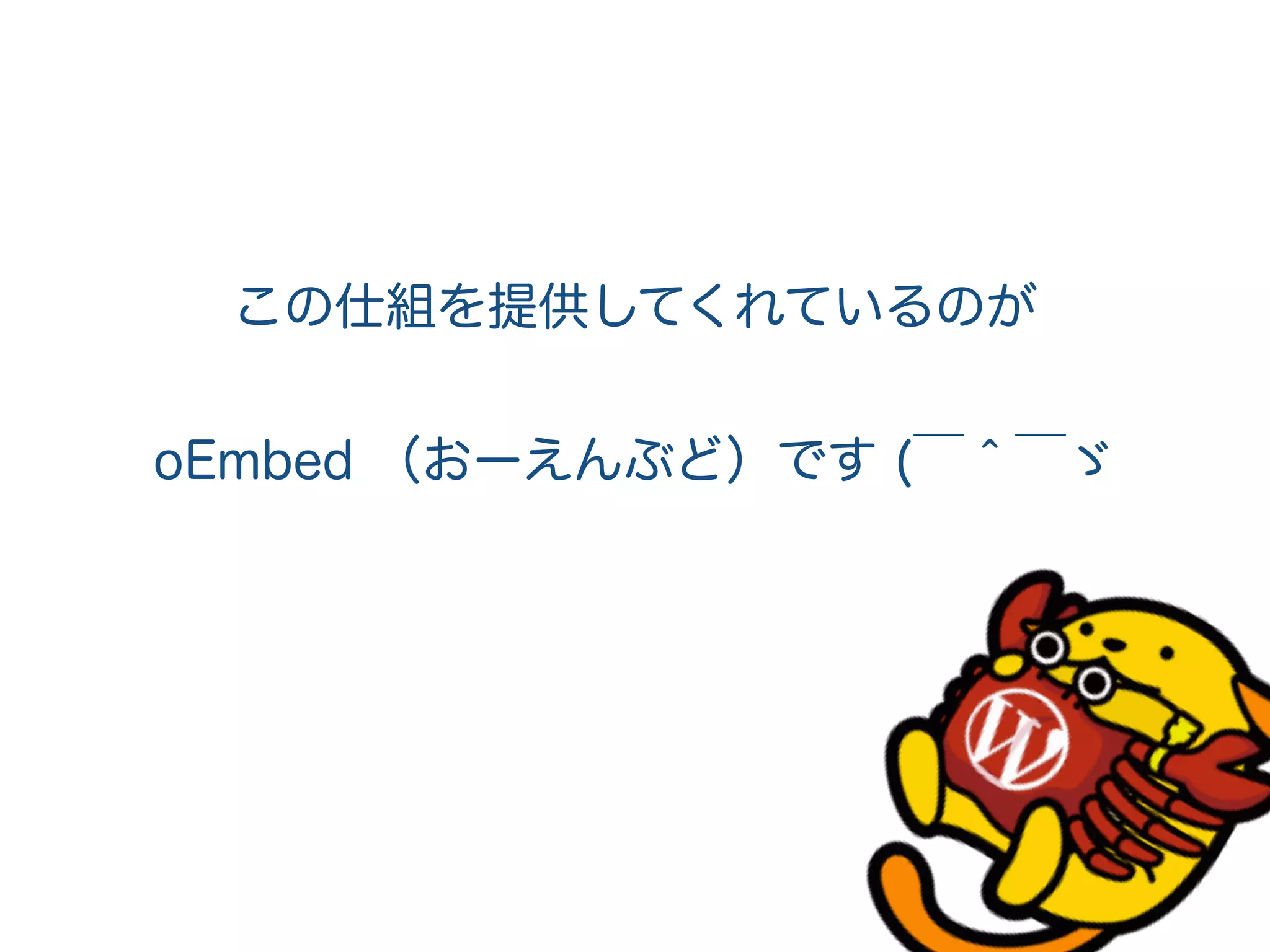 この仕組を提供してくれているのが
oEmbed （おーえんぶど）です (￣＾￣ゞ
 