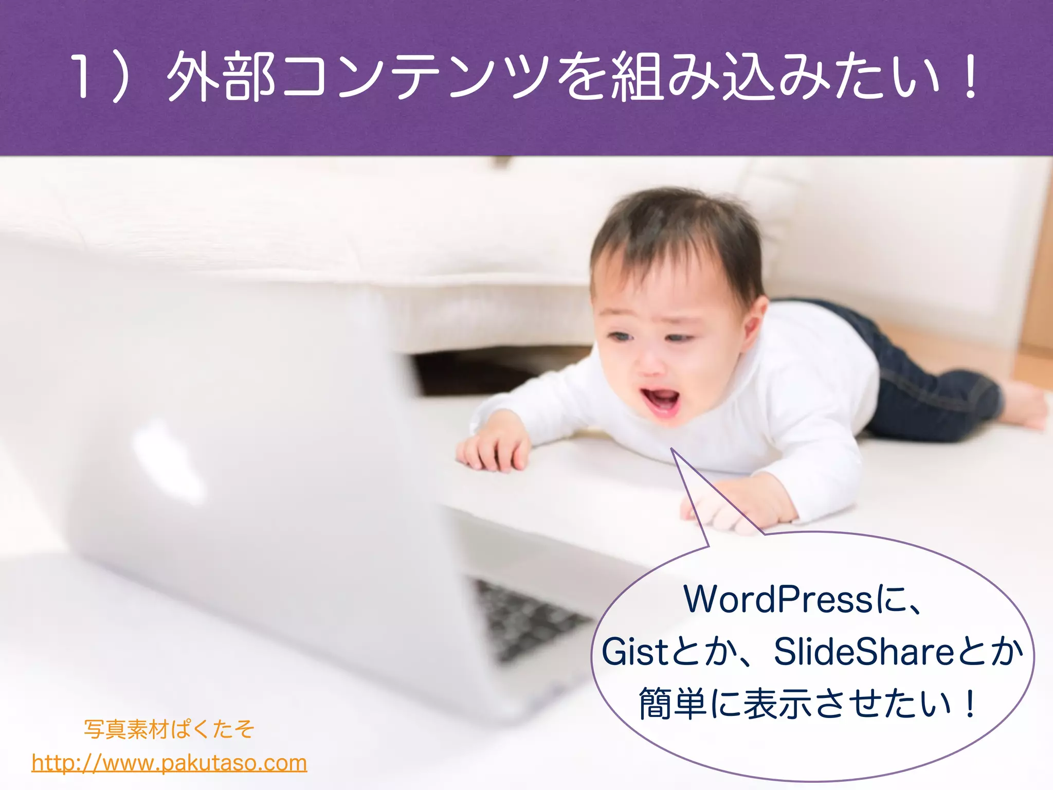 WordPressに、
Gistとか、SlideShareとか
簡単に表示させたい！
写真素材ぱくたそ
http://www.pakutaso.com
１）外部コンテンツを組み込みたい！
 
