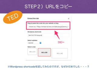 STEP２）URLをコピー
TED
※Wordpress shortcodeを試してみたのですが、なぜかだめでした・・・？
 