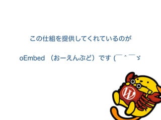 この仕組を提供してくれているのが
oEmbed （おーえんぶど）です (￣＾￣ゞ
 