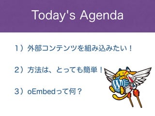 １）外部コンテンツを組み込みたい！
Today's Agenda
２）方法は、とっても簡単！
３）oEmbedって何？
 