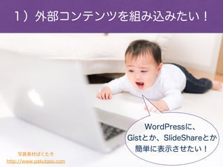 WordPressに、
Gistとか、SlideShareとか
簡単に表示させたい！
写真素材ぱくたそ
http://www.pakutaso.com
１）外部コンテンツを組み込みたい！
 