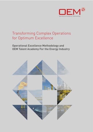 ! 
!"#$%&#'()*+,(-$./0#--#,0#$1#)"+2+-+34 
Operational Excellence Methodology 
Transforming Complex Operations 
for Optimum Excellence 
Operational Excellence Methodology and 
OEM Talent Academy For the Energy Industry 
 