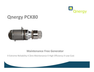 Qnergy PCK80
◊ Extreme Reliability ◊ Zero Maintenance ◊ High Efficiency ◊ Low Cost
Maintenance Free Generator
 