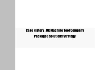 Case History : UK Machine Tool Company
     Packaged Solutions Strategy
 