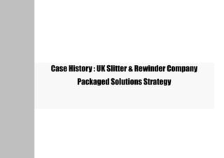 Case History : UK Slitter & Rewinder Company
       Packaged Solutions Strategy
 