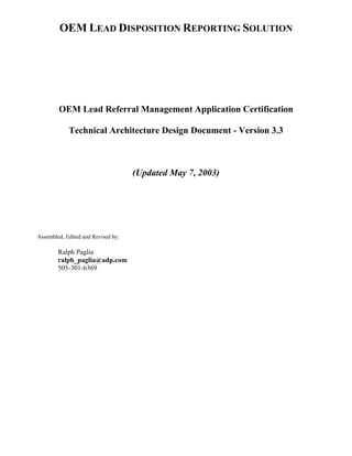 OEM LEAD DISPOSITION REPORTING SOLUTION




        OEM Lead Referral Management Application Certification

            Technical Architecture Design Document - Version 3.3



                                    (Updated May 7, 2003)




Assembled, Edited and Revised by:

        Ralph Paglia
        ralph_paglia@adp.com
        505-301-6369
 