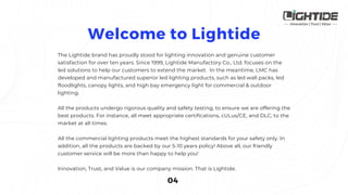 The Lightide brand has proudly stood for lighting innovation and genuine customer
satisfaction for over ten years. Since 1999, Lightide Manufactory Co., Ltd. focuses on the
led solutions to help our customers to extend the market. In the meantime, LMC has
developed and manufactured superior led lighting products, such as led wall packs, led
floodlights, canopy lights, and high bay emergency light for commercial & outdoor
lighting.
All the products undergo rigorous quality and safety testing, to ensure we are offering the
best products. For instance, all meet appropriate certifications, cULus/CE, and DLC, to the
market at all times.
All the commercial lighting products meet the highest standards for your safety only. In
addition, all the products are backed by our 5-10 years policy! Above all, our friendly
customer service will be more than happy to help you!
Innovation, Trust, and Value is our company mission. That is Lightide.
 