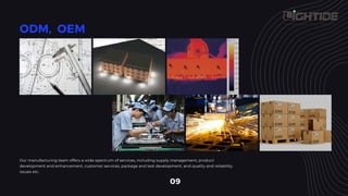 Our manufacturing team offers a wide spectrum of services, including supply management, product
development and enhancement, customer services, package and test development, and quality and reliability
issues etc.
 