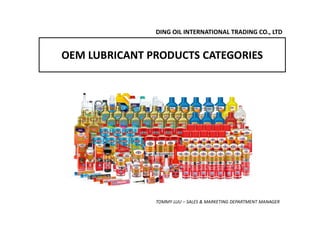 OEM LUBRICANT PRODUCTS CATEGORIES
DING OIL INTERNATIONAL TRADING CO., LTD
TOMMY LUU – SALES & MARKETING DEPARTMENT MANAGER
 