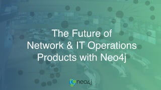 The Future of  
Network & IT Operations  
Products with Neo4j
 