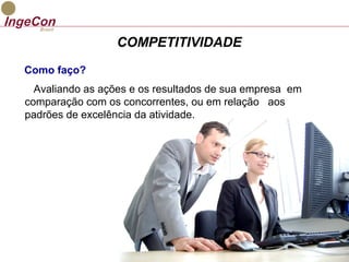 COMPETITIVIDADE 
Como faço? 
Avaliando as ações e os resultados de sua empresa em 
comparação com os concorrentes, ou em relação aos 
padrões de excelência da atividade. 
 