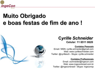 MMuuiittoo OObbrriiggaaddoo 
ee bbooaass ffeessttaass ddee ffiimm ddee aannoo !! 
CCyyrriillllee SScchhnneeiiddeerr 
Celular: 11 8511 8620 
Contatos Pessoais 
Email / MSN: cyrille.schneider@gmail.com 
Web: www.cyrilleschneider.com 
Twitter: @cyrillesch - Skype: cyrille.schneider 
Contatos Profissionais 
Email: cschneider@ingecon.com 
Web: www.ingeconbrasil.com.br 
Twitter: @ingeconbrasil - Skype: ingeconsp 
