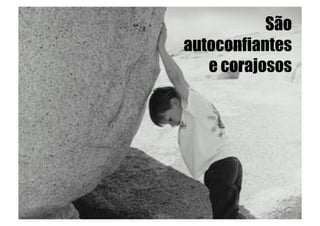 São
autoconfiantes
   e corajosos
 