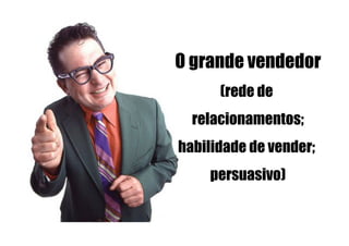 O grande vendedor
      (rede de
  relacionamentos;
habilidade de vender;
    persuasivo)
 