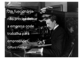 Um funcionário 
não precisa deixar 
a empresa onde 
trabalha para 
empreender. 
Giﬀord Pinchot 
 
