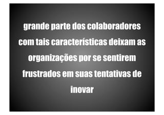 grande parte dos colaboradores
com tais características deixam as
  organizações por se sentirem
 frustrados em suas tentativas de
             inovar
 