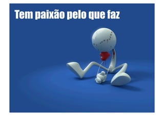 Tem paixão pelo que faz
 