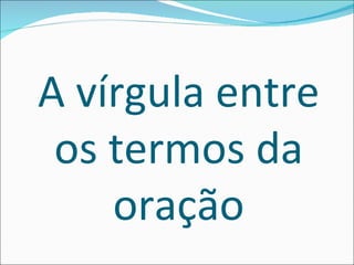 A vírgula entre
 os termos da
    oração
 